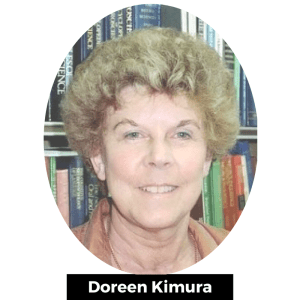 Doreen Kimura (1933-2013) was an internationally known researcher and is considered among the founders of the field of neuropsychology in Canada
